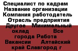 Специалист по кадрам › Название организации ­ Компания-работодатель › Отрасль предприятия ­ Другое › Минимальный оклад ­ 25 000 - Все города Работа » Вакансии   . Алтайский край,Славгород г.